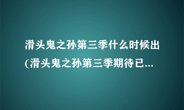 滑头鬼之孙第三季什么时候出(滑头鬼之孙第三季期待已久的续集即将来袭！)