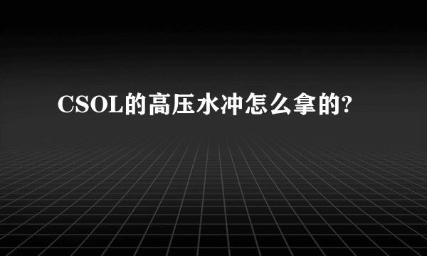 CSOL的高压水冲怎么拿的?