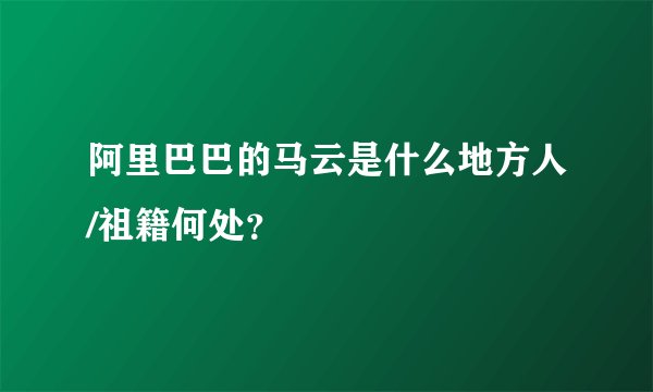 阿里巴巴的马云是什么地方人/祖籍何处？