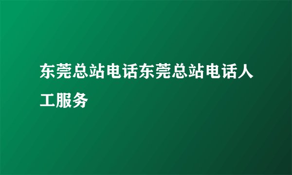 东莞总站电话东莞总站电话人工服务