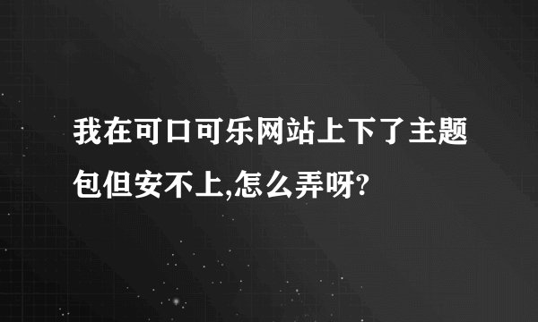 我在可口可乐网站上下了主题包但安不上,怎么弄呀?