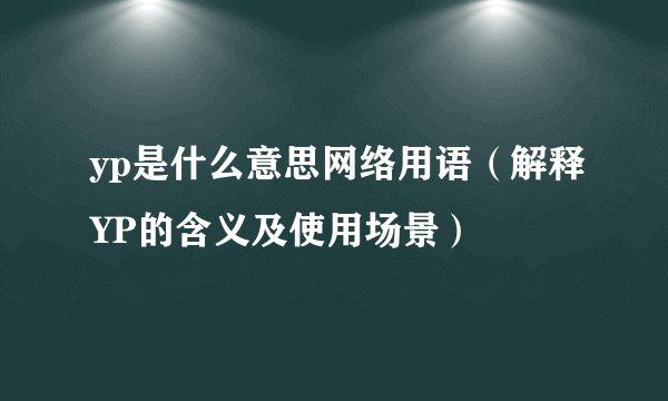 yp是什么意思网络用语（解释YP的含义及使用场景）