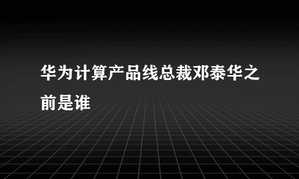 华为计算产品线总裁邓泰华之前是谁