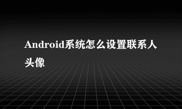 Android系统怎么设置联系人头像