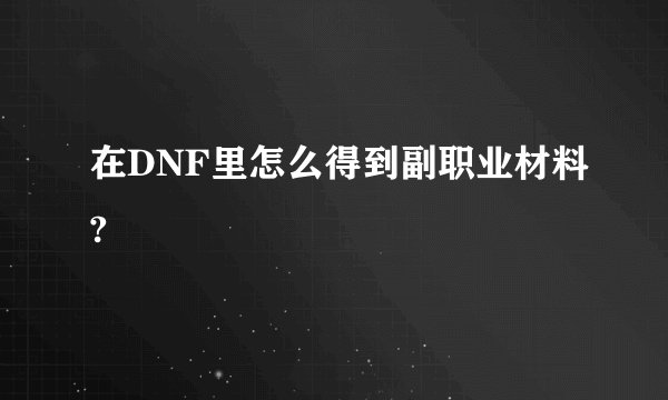 在DNF里怎么得到副职业材料?