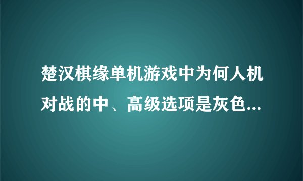 楚汉棋缘单机游戏中为何人机对战的中、高级选项是灰色的，不可用？