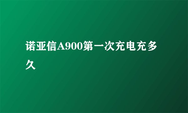 诺亚信A900第一次充电充多久