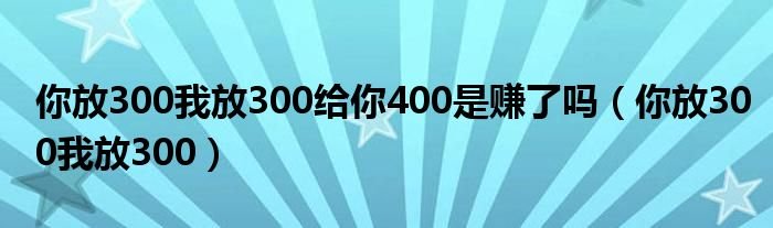 你放300我放300给你400是赚了吗你放300我放300