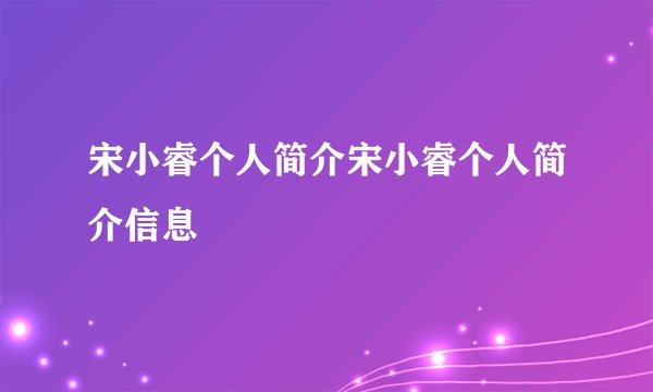 宋小睿个人简介宋小睿个人简介信息