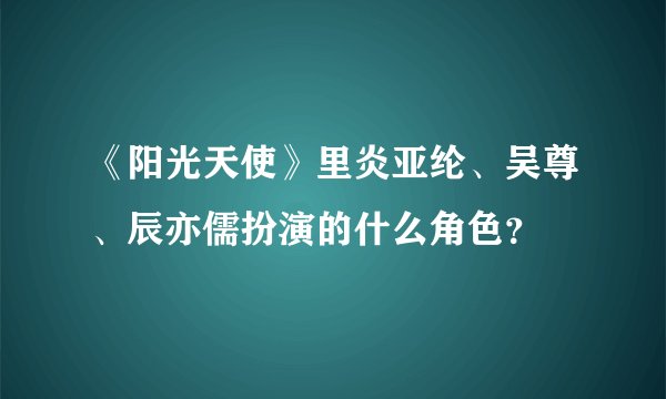 《阳光天使》里炎亚纶、吴尊、辰亦儒扮演的什么角色？