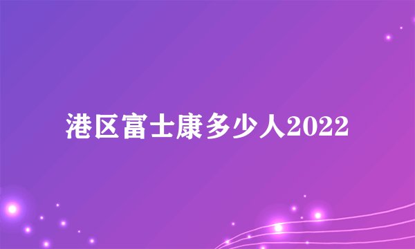 港区富士康多少人2022