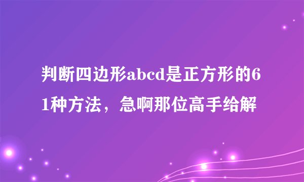 判断四边形abcd是正方形的61种方法，急啊那位高手给解