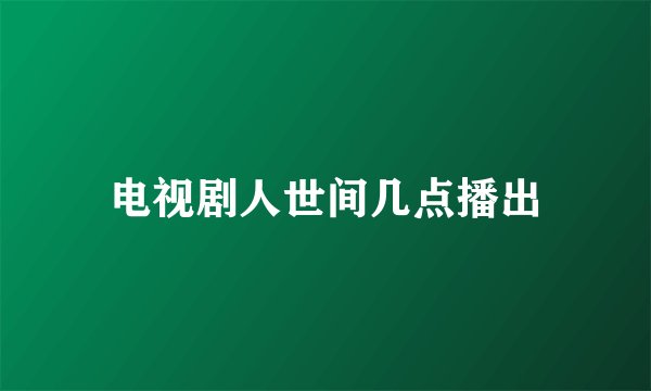 电视剧人世间几点播出