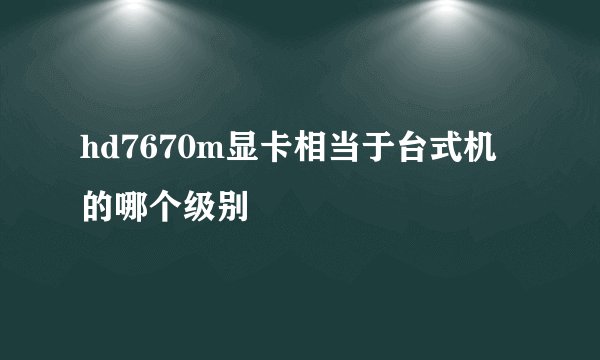 hd7670m显卡相当于台式机的哪个级别