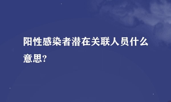 阳性感染者潜在关联人员什么意思?