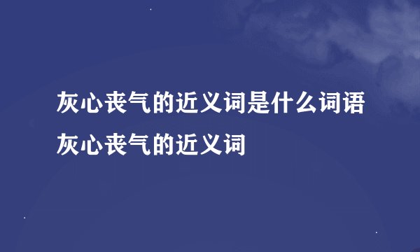 灰心丧气的近义词是什么词语灰心丧气的近义词
