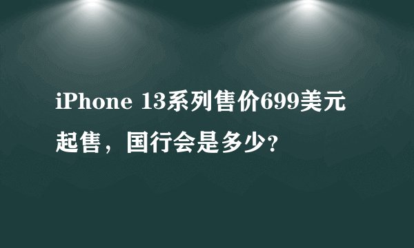 iPhone 13系列售价699美元起售，国行会是多少？