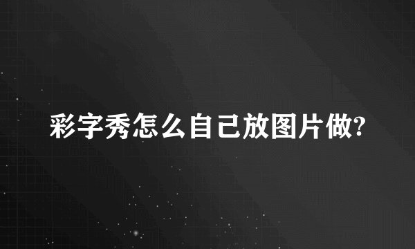 彩字秀怎么自己放图片做?