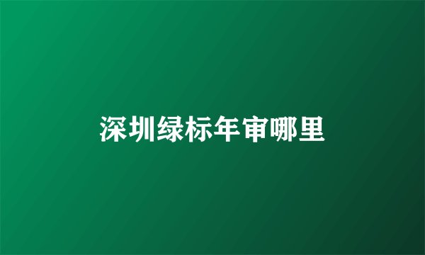 深圳绿标年审哪里