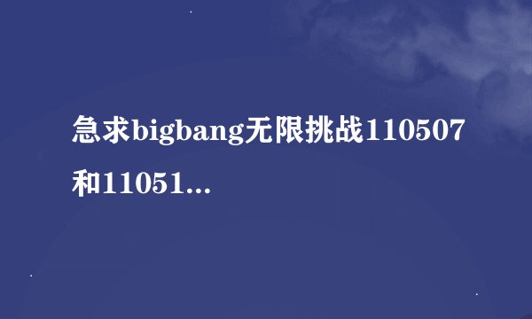 急求bigbang无限挑战110507和110514 首尔黑帮两部 完整版 高清中字，谢谢~~~邮箱是177734784@qq.com