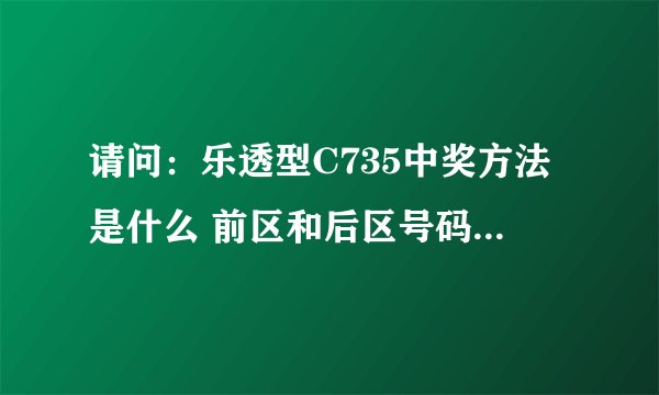 请问：乐透型C735中奖方法是什么 前区和后区号码是什么意思？谢谢！