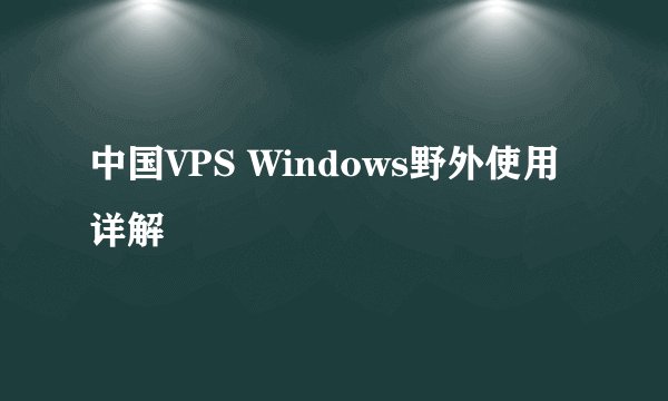 中国VPS Windows野外使用详解