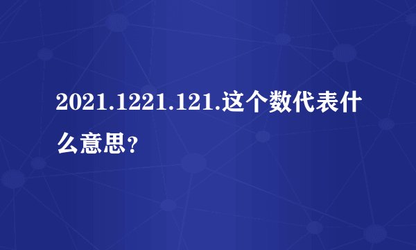 2021.1221.121.这个数代表什么意思？