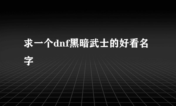 求一个dnf黑暗武士的好看名字