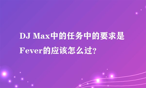 DJ Max中的任务中的要求是Fever的应该怎么过？