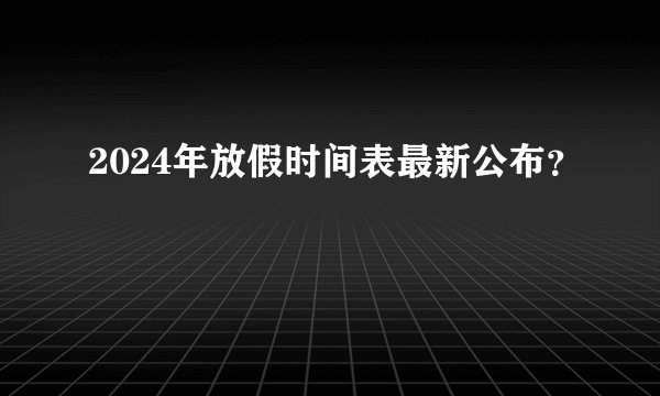 2024年放假时间表最新公布？