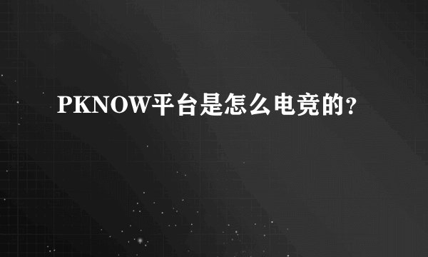 PKNOW平台是怎么电竞的？