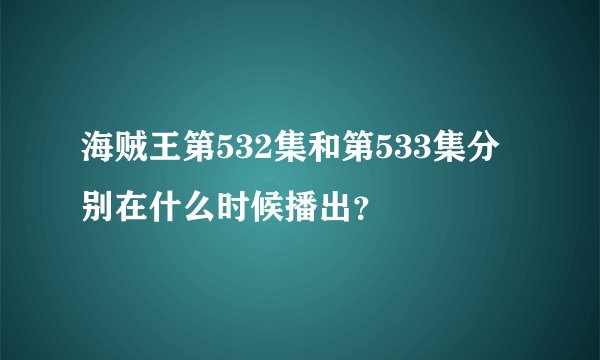 海贼王第532集和第533集分别在什么时候播出？