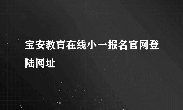 宝安教育在线小一报名官网登陆网址