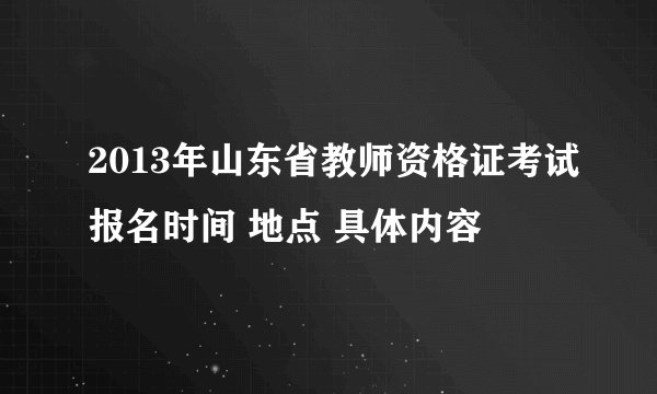 2013年山东省教师资格证考试报名时间 地点 具体内容