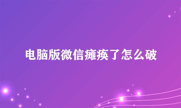 电脑版微信瘫痪了怎么破