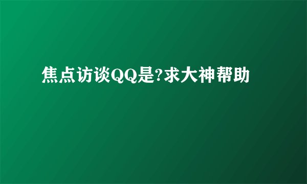 焦点访谈QQ是?求大神帮助