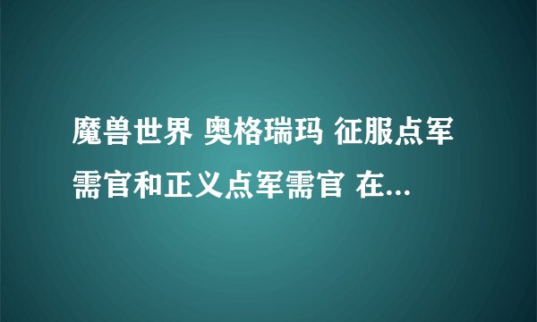 魔兽世界 奥格瑞玛 征服点军需官和正义点军需官 在什么位置 我按着地图提示找 根本没有