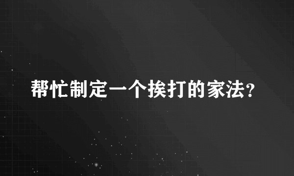 帮忙制定一个挨打的家法？