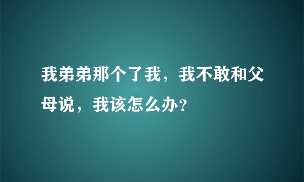 我弟弟那个了我，我不敢和父母说，我该怎么办？