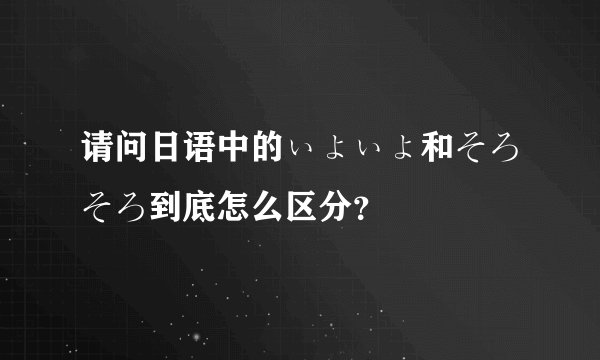 请问日语中的ぃょぃょ和そろそろ到底怎么区分？