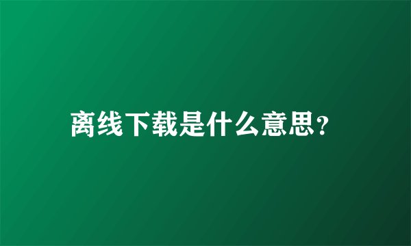 离线下载是什么意思？