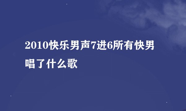 2010快乐男声7进6所有快男唱了什么歌