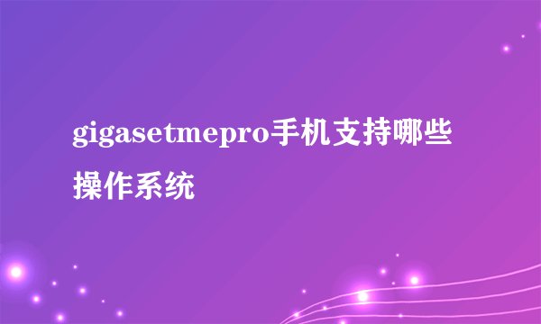 gigasetmepro手机支持哪些操作系统