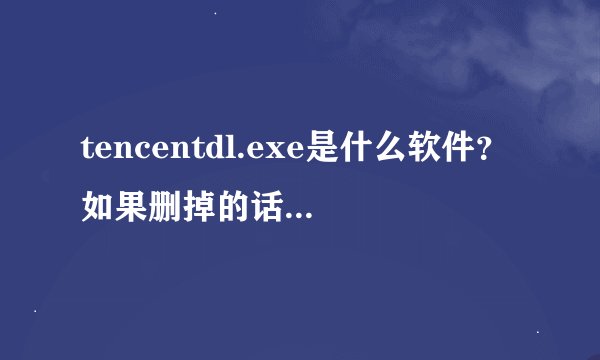 tencentdl.exe是什么软件？如果删掉的话，有什么影响没有？为什么把它禁止了，就没办法下载游戏了？