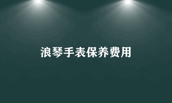 浪琴手表保养费用