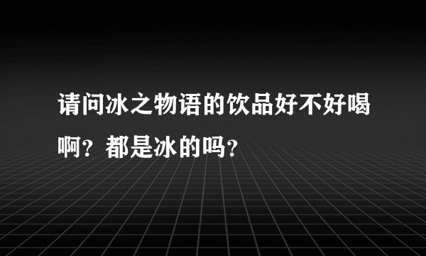 请问冰之物语的饮品好不好喝啊？都是冰的吗？
