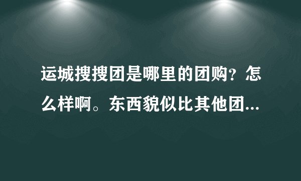 运城搜搜团是哪里的团购？怎么样啊。东西貌似比其他团购便宜啊。