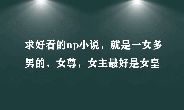 求好看的np小说，就是一女多男的，女尊，女主最好是女皇