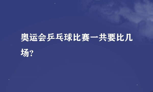 奥运会乒乓球比赛一共要比几场？