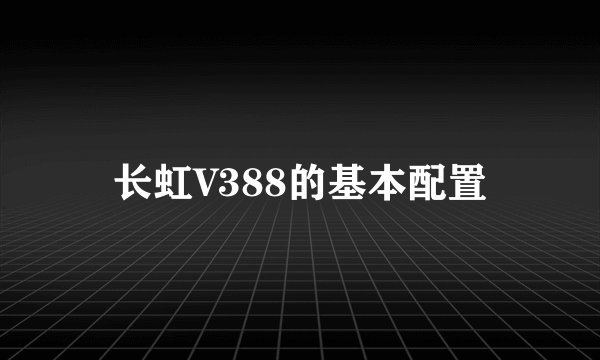 长虹V388的基本配置